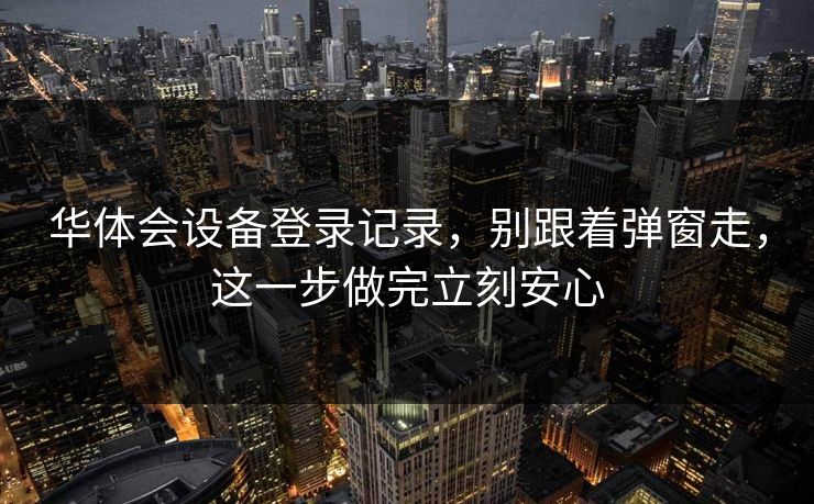 华体会设备登录记录，别跟着弹窗走，这一步做完立刻安心