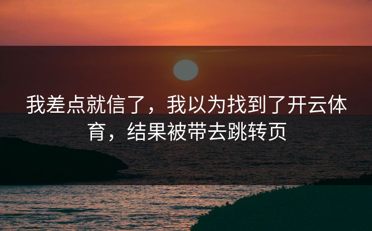 我差点就信了，我以为找到了开云体育，结果被带去跳转页