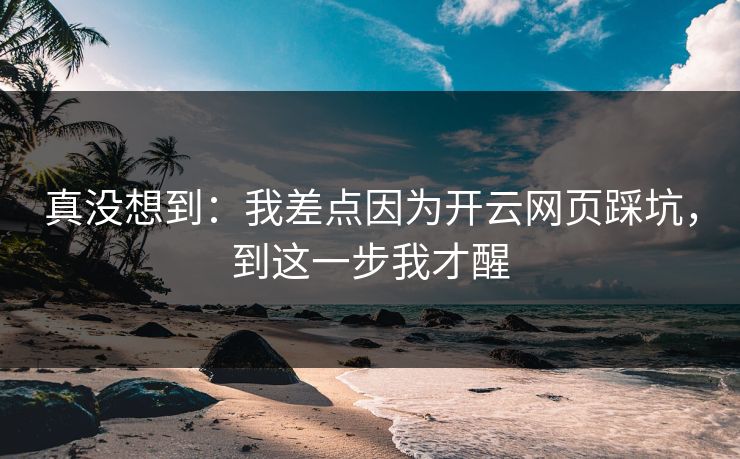 真没想到:我差点因为开云网页踩坑,到这一步我才醒 真没想到:我差点因为开云网页踩坑,到这一步我才醒