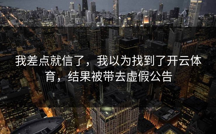 我差点就信了，我以为找到了开云体育，结果被带去虚假公告