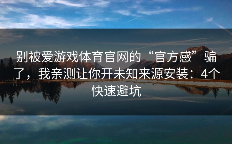 别被爱游戏体育官网的“官方感”骗了，我亲测让你开未知来源安装：4个快速避坑