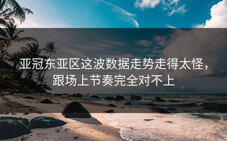 亚冠东亚区这波数据走势走得太怪，跟场上节奏完全对不上