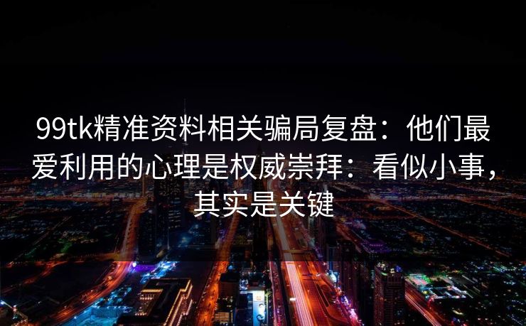 99tk精准资料相关骗局复盘：他们最爱利用的心理是权威崇拜：看似小事，其实是关键