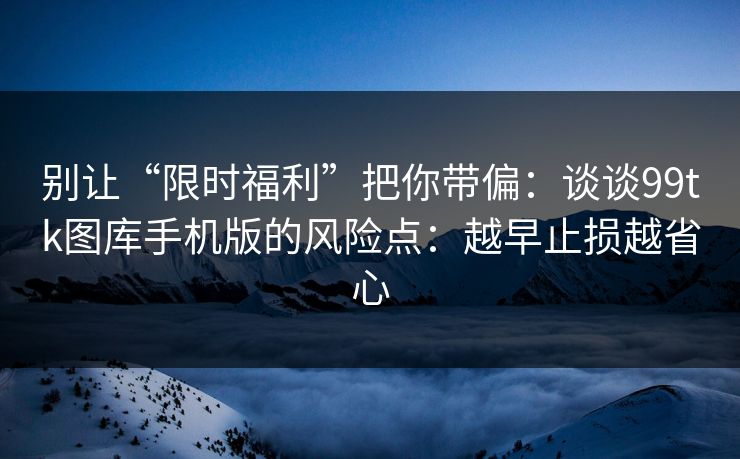 别让“限时福利”把你带偏：谈谈99tk图库手机版的风险点：越早止损越省心