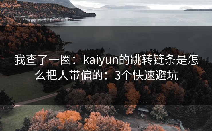 我查了一圈：kaiyun的跳转链条是怎么把人带偏的：3个快速避坑