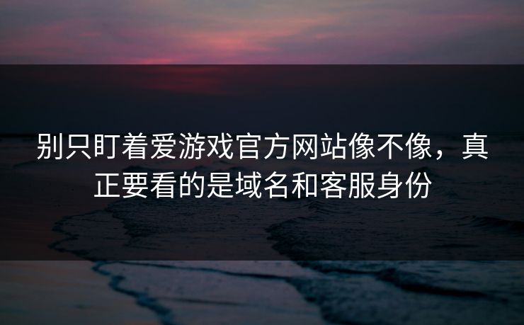 别只盯着爱游戏官方网站像不像,真正要看的是域名和客服身份 别只盯着爱游戏官方网站像不像,真正要看的是域名和客服身份