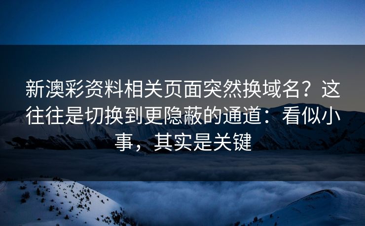 新澳彩资料相关页面突然换域名?这往往是切换到更隐蔽的通道:看似小事,其实是关键 新澳彩资料相关页面突然换域名?这往往是切换到更隐蔽的通道:看似小事,其实是关键
