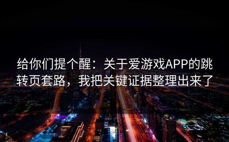 给你们提个醒:关于爱游戏APP的跳转页套路,我把关键证据整理出来了 给你们提个醒:关于爱游戏APP的跳转页套路,我把关键证据整理出来了