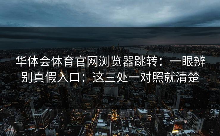 华体会体育官网浏览器跳转：一眼辨别真假入口：这三处一对照就清楚