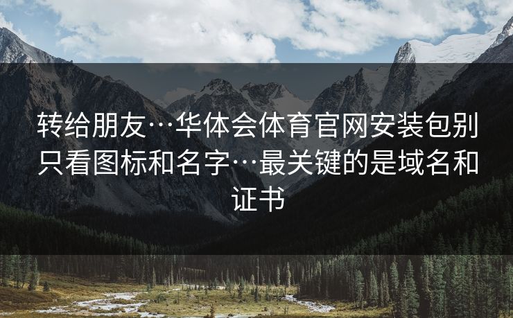 转给朋友…华体会体育官网安装包别只看图标和名字…最关键的是域名和证书 转给朋友…华体会体育官网安装包别只看图标和名字…最关键的是域名和证书