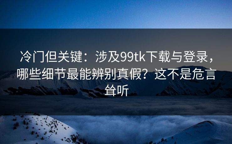冷门但关键:涉及99tk下载与登录,哪些细节最能辨别真假?这不是危言耸听 冷门但关键:涉及99tk下载与登录,哪些细节最能辨别真假?这不是危言耸听