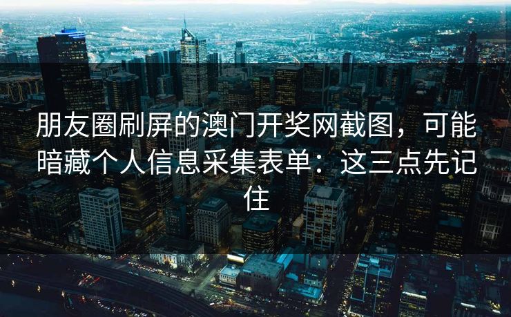 朋友圈刷屏的澳门开奖网截图,可能暗藏个人信息采集表单:这三点先记住 朋友圈刷屏的澳门开奖网截图,可能暗藏个人信息采集表单:这三点先记住