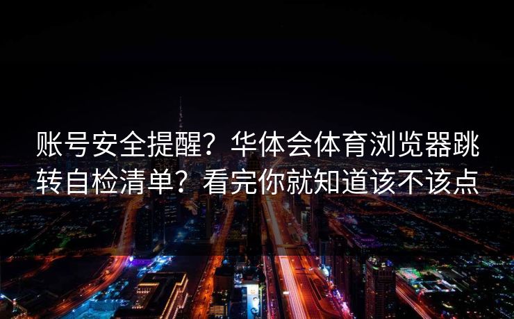 账号安全提醒?华体会体育浏览器跳转自检清单?看完你就知道该不该点 账号安全提醒?华体会体育浏览器跳转自检清单?看完你就知道该不该点