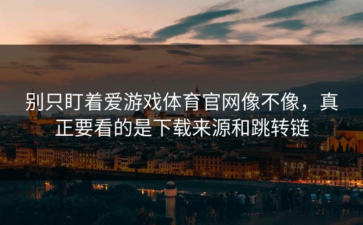 别只盯着爱游戏体育官网像不像,真正要看的是下载来源和跳转链 别只盯着爱游戏体育官网像不像,真正要看的是下载来源和跳转链