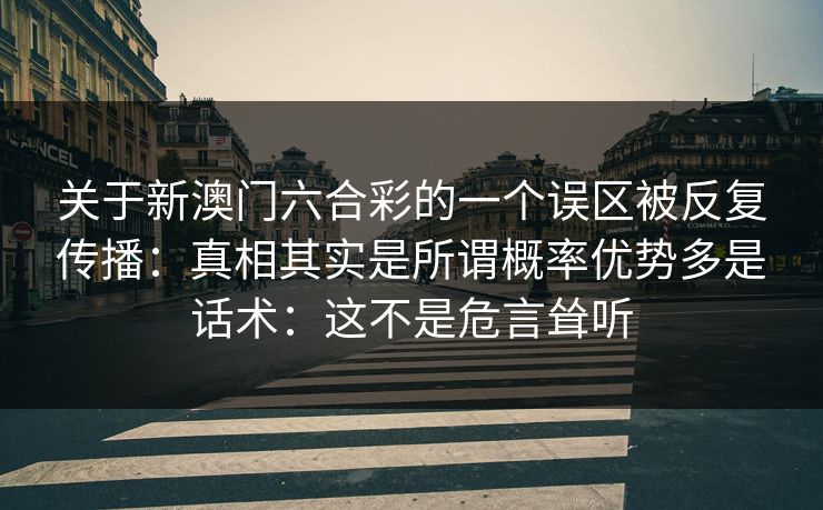 关于新澳门六合彩的一个误区被反复传播:真相其实是所谓概率优势多是话术:这不是危言耸听 关于新澳门六合彩的一个误区被反复传播:真相其实是所谓概率优势多是话术:这不是危言耸听