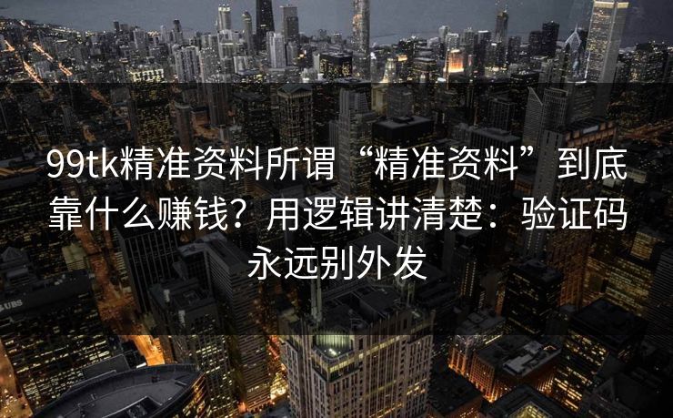 99tk精准资料所谓“精准资料”到底靠什么赚钱?用逻辑讲清楚:验证码永远别外发 99tk精准资料所谓“精准资料”到底靠什么赚钱?用逻辑讲清楚:验证码永远别外发