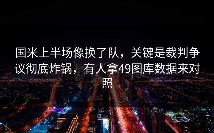 国米上半场像换了队,关键是裁判争议彻底炸锅,有人拿49图库数据来对照 国米上半场像换了队,关键是裁判争议彻底炸锅,有人拿49图库数据来对照