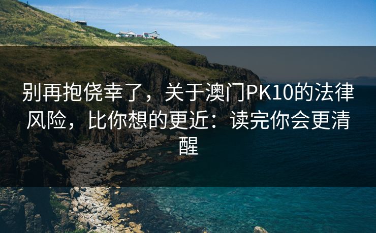 别再抱侥幸了，关于澳门PK10的法律风险，比你想的更近：读完你会更清醒
