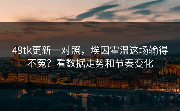 49tk更新一对照,埃因霍温这场输得不冤?看数据走势和节奏变化 49tk更新一对照,埃因霍温这场输得不冤?看数据走势和节奏变化