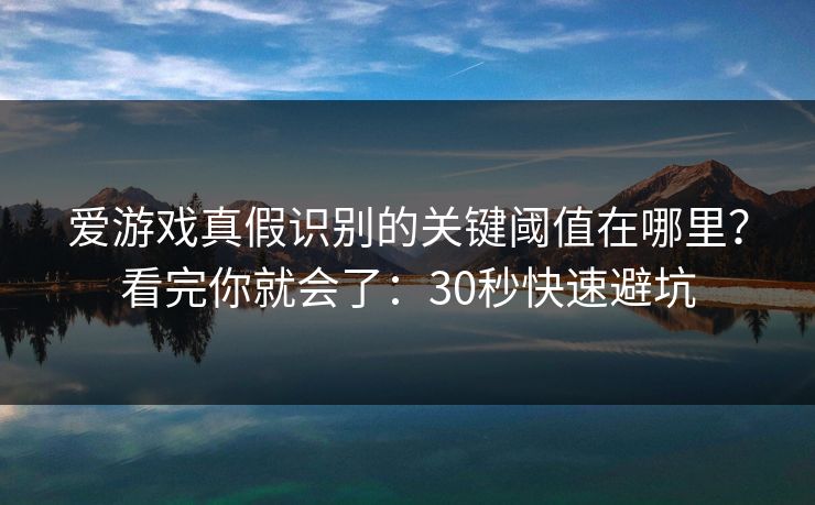 爱游戏真假识别的关键阈值在哪里？看完你就会了：30秒快速避坑