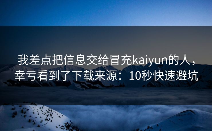我差点把信息交给冒充kaiyun的人,幸亏看到了下载来源:10秒快速避坑 我差点把信息交给冒充kaiyun的人,幸亏看到了下载来源:10秒快速避坑