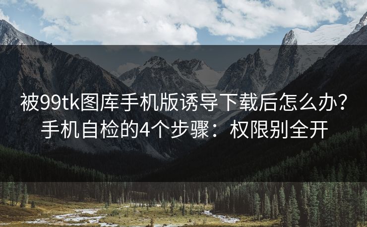 被99tk图库手机版诱导下载后怎么办？手机自检的4个步骤：权限别全开