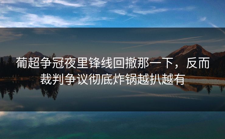 葡超争冠夜里锋线回撤那一下，反而裁判争议彻底炸锅越扒越有